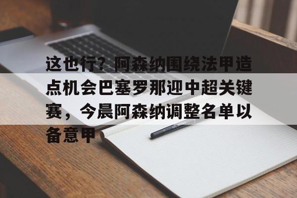 爱游戏智能平台-这也行？阿森纳围绕法甲造点机会巴塞罗那迎中超关键赛，今晨阿森纳调整名单以备意甲的简单介绍